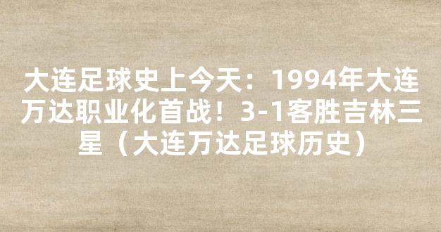 大连足球史上今天：1994年大连万达职业化首战！3-1客胜吉林三星（大连万达足球历史）