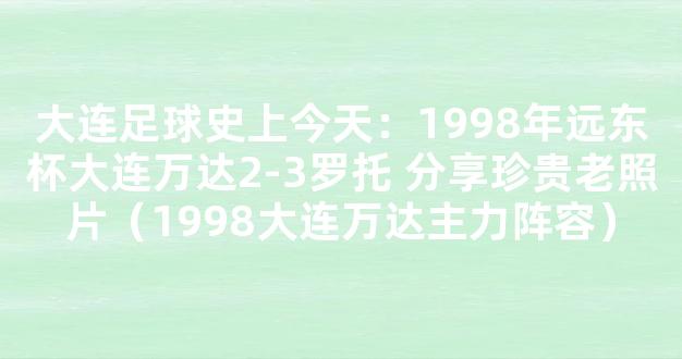 大连足球史上今天：1998年远东杯大连万达2-3罗托 分享珍贵老照片（1998大连万达主力阵容）