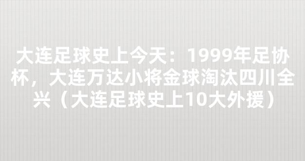 大连足球史上今天：1999年足协杯，大连万达小将金球淘汰四川全兴（大连足球史上10大外援）