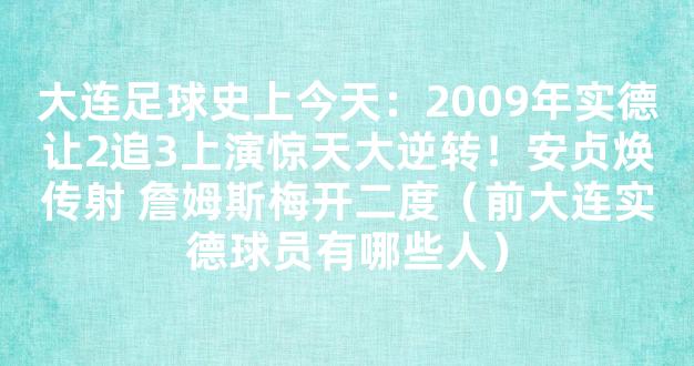 大连足球史上今天：2009年实德让2追3上演惊天大逆转！安贞焕传射 詹姆斯梅开二度（前大连实德球员有哪些人）