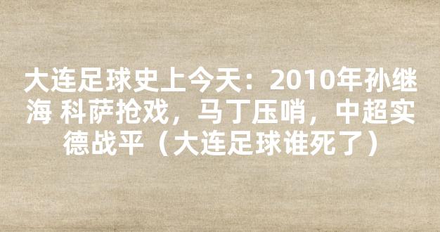 大连足球史上今天：2010年孙继海 科萨抢戏，马丁压哨，中超实德战平（大连足球谁死了）