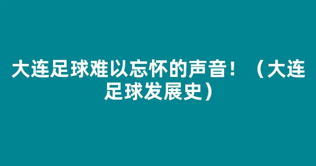 大连足球难以忘怀的声音！（大连足球发展史）