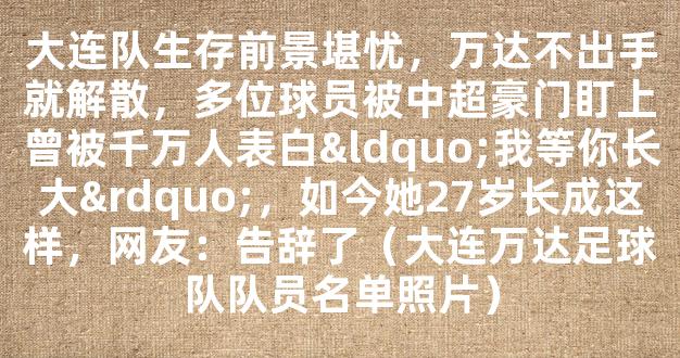 大连队生存前景堪忧，万达不出手就解散，多位球员被中超豪门盯上曾被千万人表白“我等你长大”，如今她27岁长成这样，网友：告辞了（大连万达足球队队员名单照片）