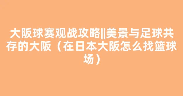 大阪球赛观战攻略||美景与足球共存的大阪（在日本大阪怎么找篮球场）