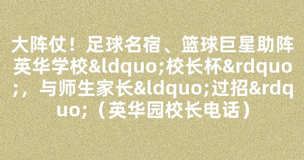 大阵仗！足球名宿、篮球巨星助阵英华学校“校长杯”，与师生家长“过招”（英华园校长电话）