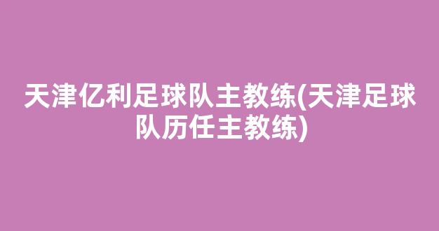 天津亿利足球队主教练(天津足球队历任主教练)