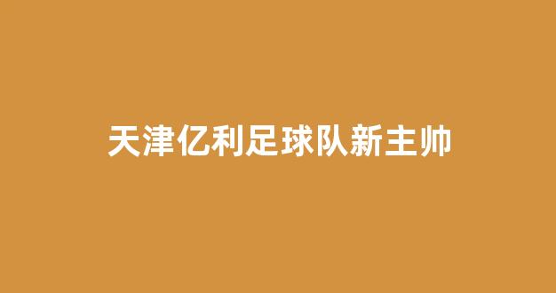 天津亿利足球队新主帅