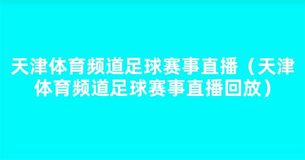 天津体育频道足球赛事直播（天津体育频道足球赛事直播回放）