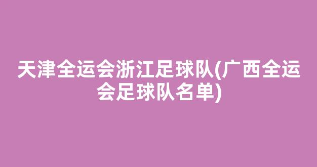 天津全运会浙江足球队(广西全运会足球队名单)