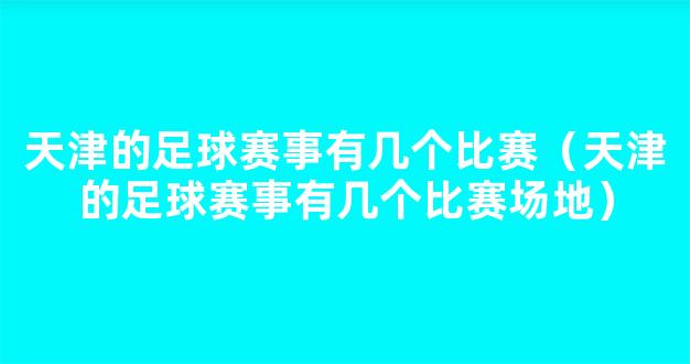 天津的足球赛事有几个比赛（天津的足球赛事有几个比赛场地）