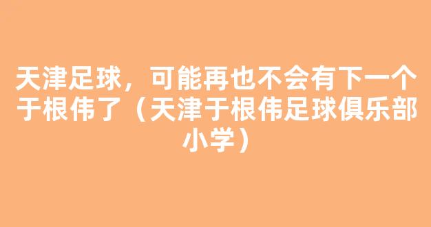 天津足球，可能再也不会有下一个于根伟了（天津于根伟足球俱乐部小学）