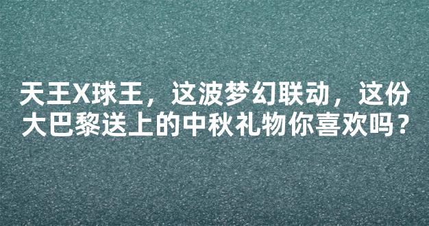 天王X球王，这波梦幻联动，这份大巴黎送上的中秋礼物你喜欢吗？