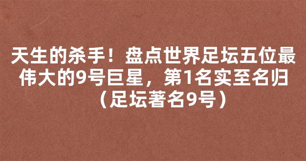 天生的杀手！盘点世界足坛五位最伟大的9号巨星，第1名实至名归（足坛著名9号）