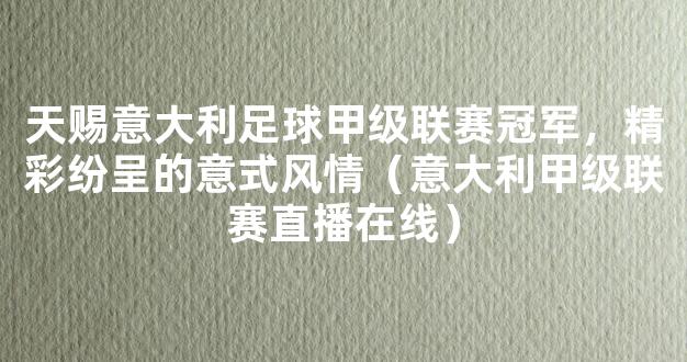 天赐意大利足球甲级联赛冠军，精彩纷呈的意式风情（意大利甲级联赛直播在线）