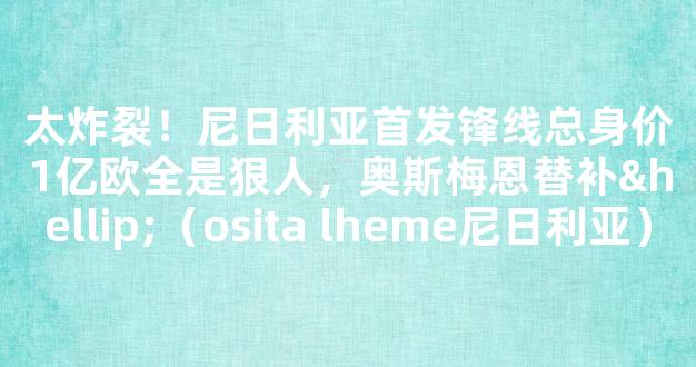 太炸裂！尼日利亚首发锋线总身价1亿欧全是狠人，奥斯梅恩替补…（osita lheme尼日利亚）