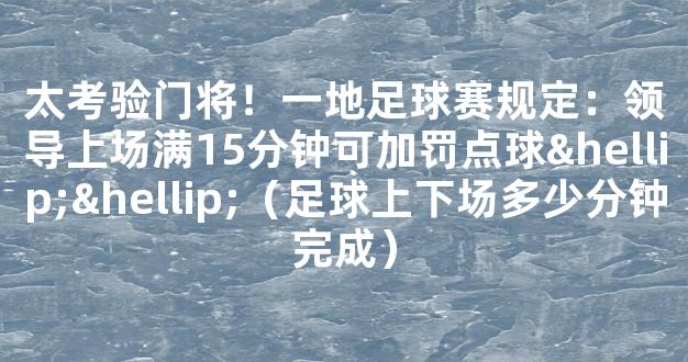 太考验门将！一地足球赛规定：领导上场满15分钟可加罚点球……（足球上下场多少分钟完成）