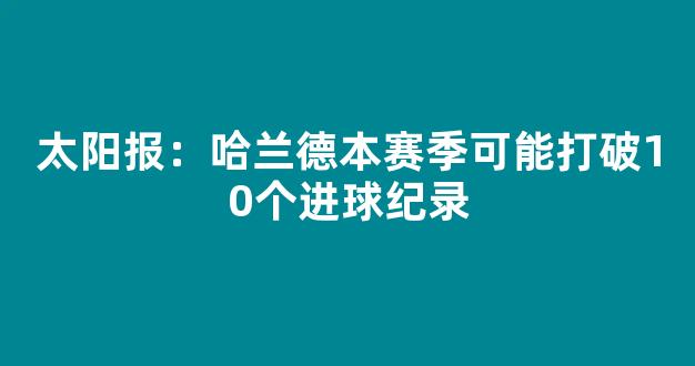 太阳报：哈兰德本赛季可能打破10个进球纪录