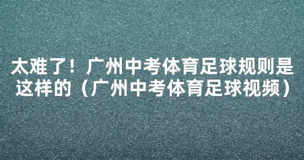 太难了！广州中考体育足球规则是这样的（广州中考体育足球视频）