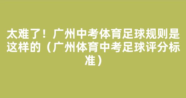 太难了！广州中考体育足球规则是这样的（广州体育中考足球评分标准）