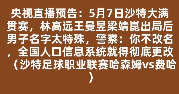 央视直播预告：5月7日沙特大满贯赛，林高远王曼昱梁靖崑出局后男子名字太特殊，警察：你不改名，全国人口信息系统就得彻底更改（沙特足球职业联赛哈森姆vs费哈）