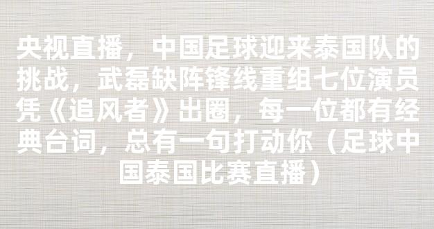 央视直播，中国足球迎来泰国队的挑战，武磊缺阵锋线重组七位演员凭《追风者》出圈，每一位都有经典台词，总有一句打动你（足球中国泰国比赛直播）