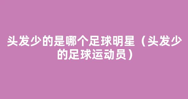 头发少的是哪个足球明星（头发少的足球运动员）