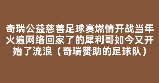 奇瑞公益慈善足球赛燃情开战当年火遍网络回家了的犀利哥如今又开始了流浪（奇瑞赞助的足球队）