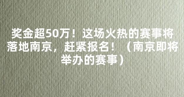 奖金超50万！这场火热的赛事将落地南京，赶紧报名！（南京即将举办的赛事）