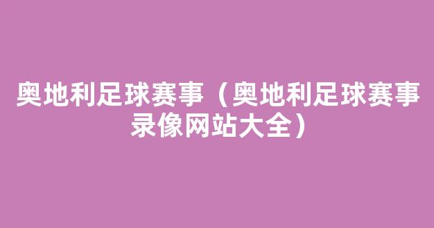 奥地利足球赛事（奥地利足球赛事录像网站大全）