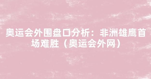 奥运会外围盘口分析：非洲雄鹰首场难胜（奥运会外网）