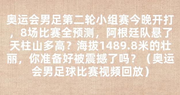 奥运会男足第二轮小组赛今晚开打，8场比赛全预测，阿根廷队悬了天柱山多高？海拔1489.8米的壮丽，你准备好被震撼了吗？（奥运会男足球比赛视频回放）