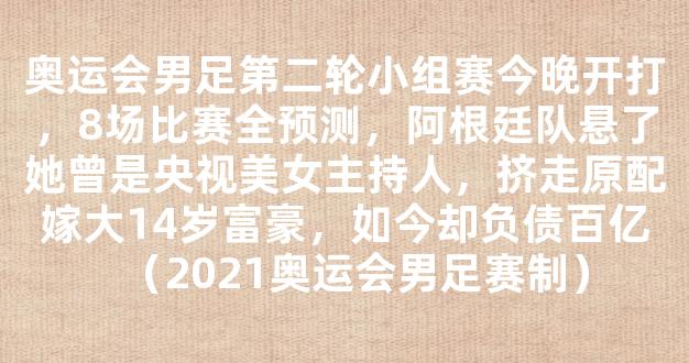 奥运会男足第二轮小组赛今晚开打，8场比赛全预测，阿根廷队悬了她曾是央视美女主持人，挤走原配嫁大14岁富豪，如今却负债百亿（2021奥运会男足赛制）