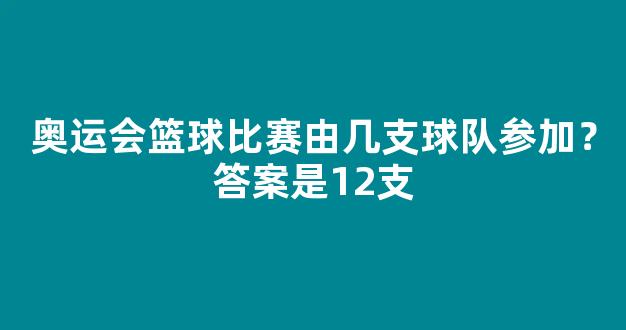 奥运会篮球比赛由几支球队参加？答案是12支