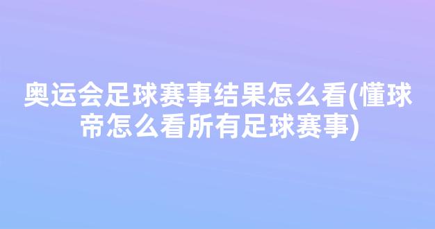 奥运会足球赛事结果怎么看(懂球帝怎么看所有足球赛事)