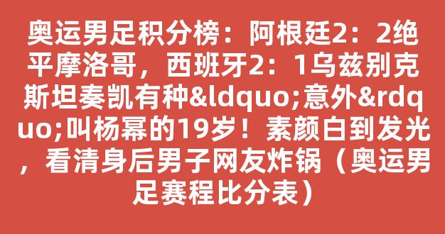 奥运男足积分榜：阿根廷2：2绝平摩洛哥，西班牙2：1乌兹别克斯坦奏凯有种“意外”叫杨幂的19岁！素颜白到发光，看清身后男子网友炸锅（奥运男足赛程比分表）