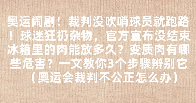 奥运闹剧！裁判没吹哨球员就跑路！球迷狂扔杂物，官方宣布没结束冰箱里的肉能放多久？变质肉有哪些危害？一文教你3个步骤辨别它（奥运会裁判不公正怎么办）