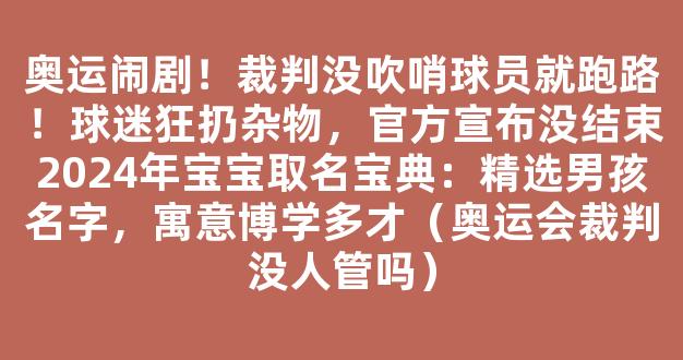 奥运闹剧！裁判没吹哨球员就跑路！球迷狂扔杂物，官方宣布没结束2024年宝宝取名宝典：精选男孩名字，寓意博学多才（奥运会裁判没人管吗）