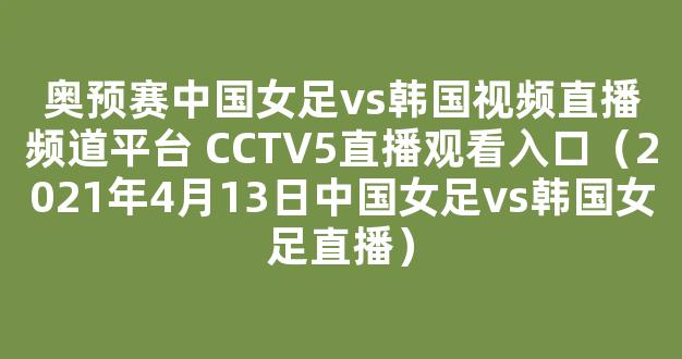 奥预赛中国女足vs韩国视频直播频道平台 CCTV5直播观看入口（2021年4月13日中国女足vs韩国女足直播）