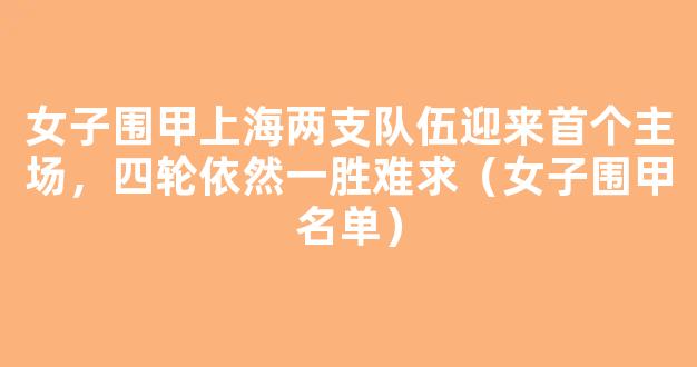 女子围甲上海两支队伍迎来首个主场，四轮依然一胜难求（女子围甲名单）