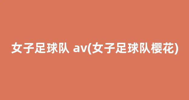 女子足球队 av(女子足球队樱花)