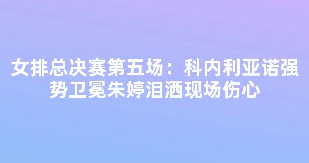 女排总决赛第五场：科内利亚诺强势卫冕朱婷泪洒现场伤心