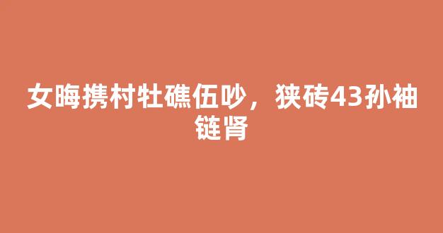 女晦携村牡礁伍吵，狭砖43孙袖链肾