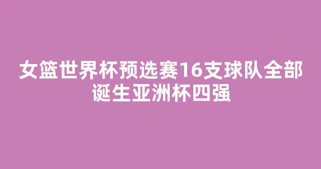 女篮世界杯预选赛16支球队全部诞生亚洲杯四强