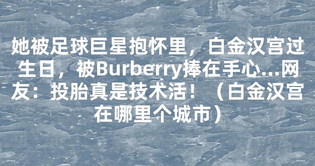 她被足球巨星抱怀里，白金汉宫过生日，被Burberry捧在手心...网友：投胎真是技术活！（白金汉宫在哪里个城市）