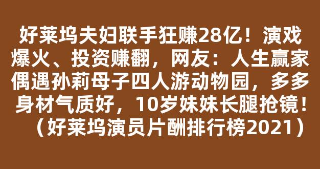 好莱坞夫妇联手狂赚28亿！演戏爆火、投资赚翻，网友：人生赢家偶遇孙莉母子四人游动物园，多多身材气质好，10岁妹妹长腿抢镜！（好莱坞演员片酬排行榜2021）