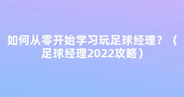 如何从零开始学习玩足球经理？（足球经理2022攻略）