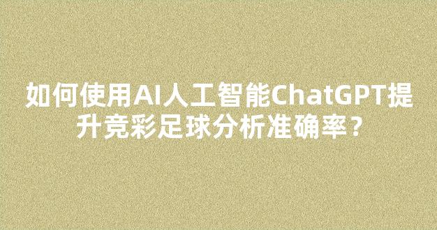 如何使用AI人工智能ChatGPT提升竞彩足球分析准确率？