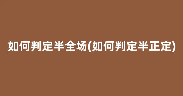 如何判定半全场(如何判定半正定)