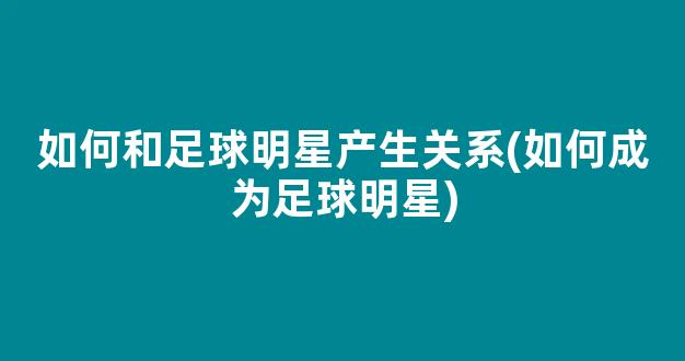 如何和足球明星产生关系(如何成为足球明星)