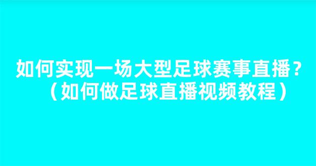 如何实现一场大型足球赛事直播？（如何做足球直播视频教程）